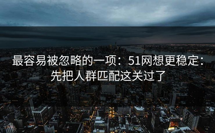 最容易被忽略的一项：51网想更稳定：先把人群匹配这关过了