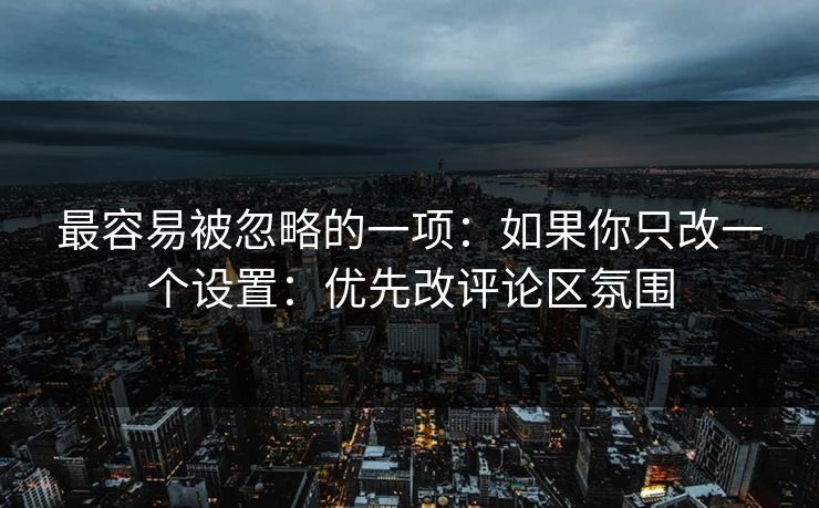最容易被忽略的一项：如果你只改一个设置：优先改评论区氛围