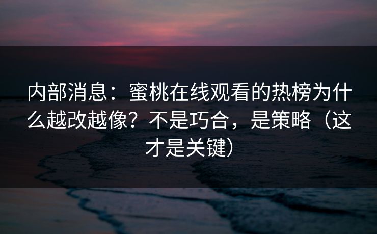 内部消息：蜜桃在线观看的热榜为什么越改越像？不是巧合，是策略（这才是关键）