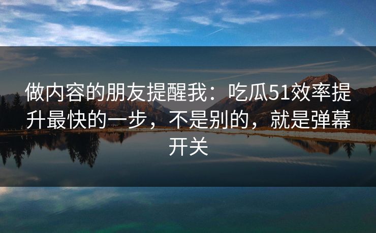 做内容的朋友提醒我：吃瓜51效率提升最快的一步，不是别的，就是弹幕开关