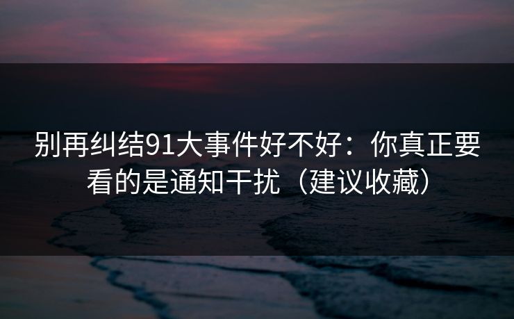 别再纠结91大事件好不好：你真正要看的是通知干扰（建议收藏）