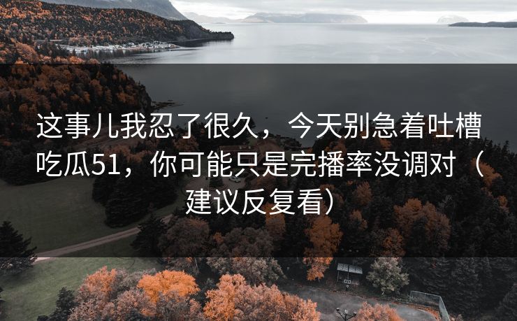 这事儿我忍了很久，今天别急着吐槽吃瓜51，你可能只是完播率没调对（建议反复看）