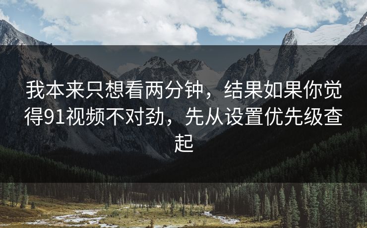 我本来只想看两分钟，结果如果你觉得91视频不对劲，先从设置优先级查起