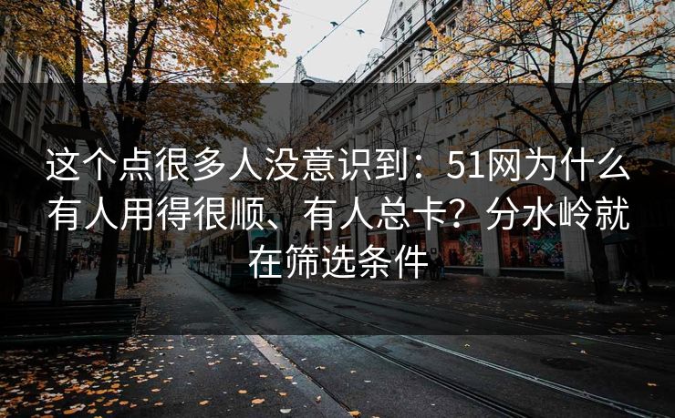 这个点很多人没意识到：51网为什么有人用得很顺、有人总卡？分水岭就在筛选条件