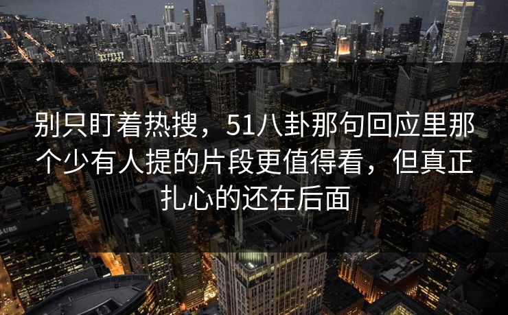 别只盯着热搜，51八卦那句回应里那个少有人提的片段更值得看，但真正扎心的还在后面