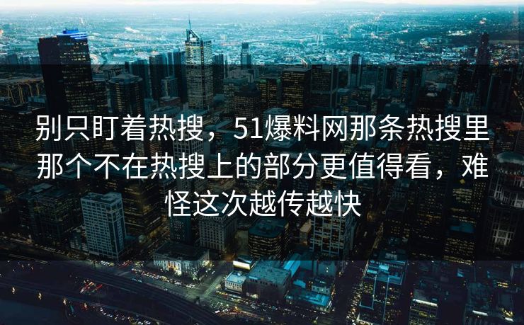 别只盯着热搜,51爆料网那条热搜里那个不在热搜上的部分更值得看,难怪这次越传越快 别只盯着热搜,51爆料网那条热搜里那个不在热搜上的部分更值得看,难怪这次越传越快
