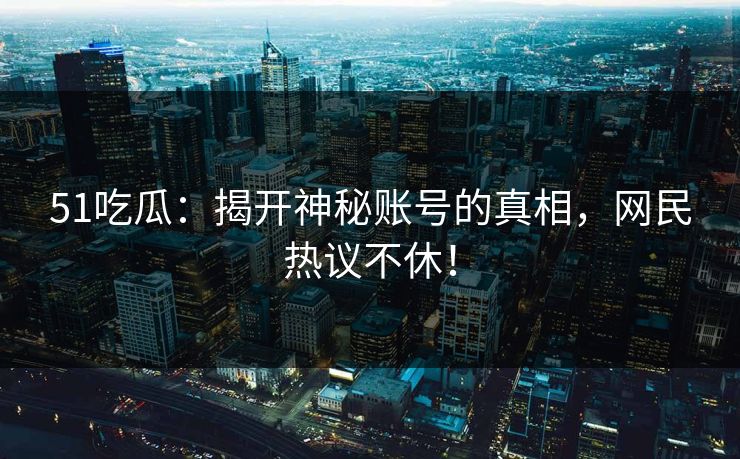 51吃瓜:揭开神秘账号的真相,网民热议不休! 51吃瓜:揭开神秘账号的真相,网民热议不休!