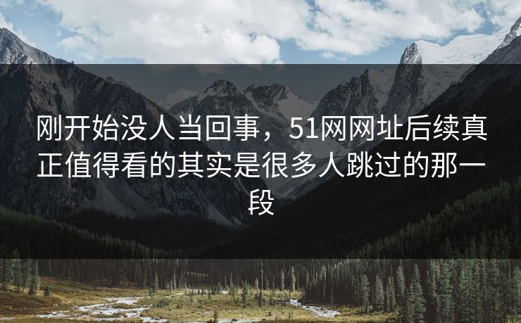 刚开始没人当回事,51网网址后续真正值得看的其实是很多人跳过的那一段 刚开始没人当回事,51网网址后续真正值得看的其实是很多人跳过的那一段