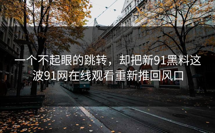 一个不起眼的跳转，却把新91黑料这波91网在线观看重新推回风口